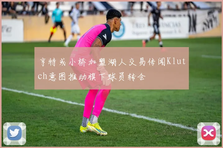 亨特或小桥加盟湖人交易传闻Klutch意图推动旗下球员转会