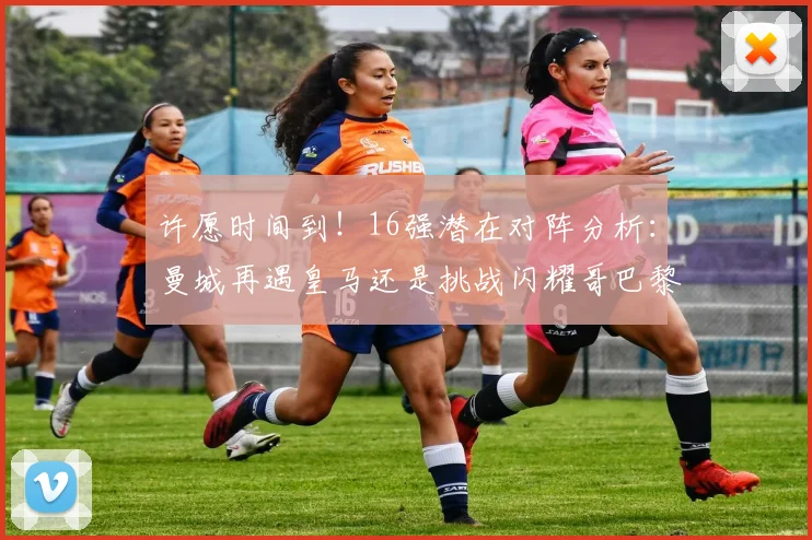 许愿时间到！16强潜在对阵分析：曼城再遇皇马还是挑战闪耀哥巴黎或对决巴萨