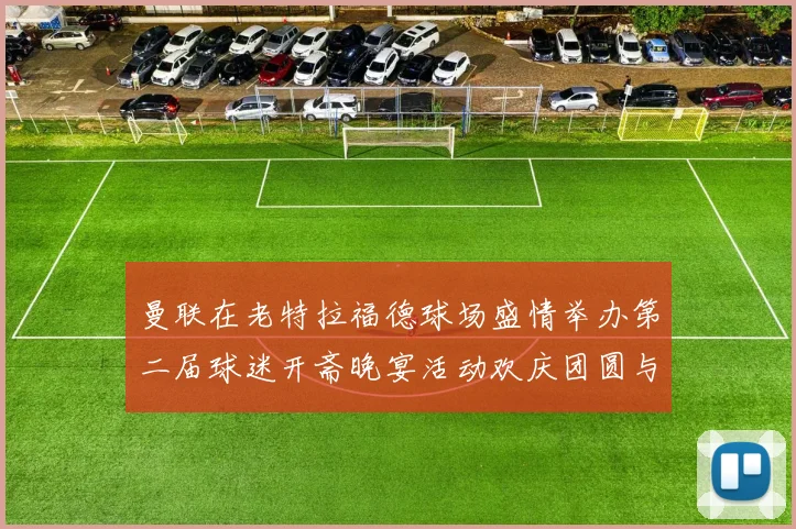 曼联在老特拉福德球场盛情举办第二届球迷开斋晚宴活动欢庆团圆与友谊