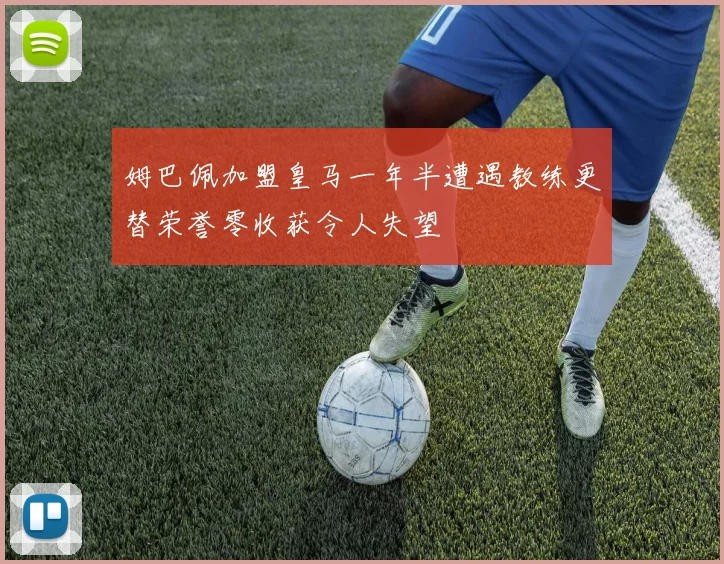 姆巴佩加盟皇马一年半遭遇教练更替荣誉零收获令人失望
