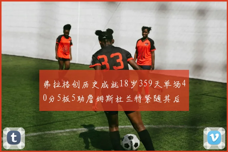 弗拉格创历史成就18岁359天单场40分5板5助詹姆斯杜兰特紧随其后