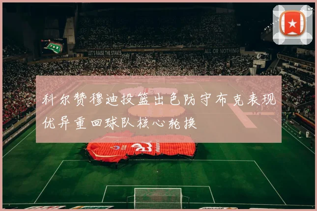 科尔赞穆迪投篮出色防守布克表现优异重回球队核心轮换