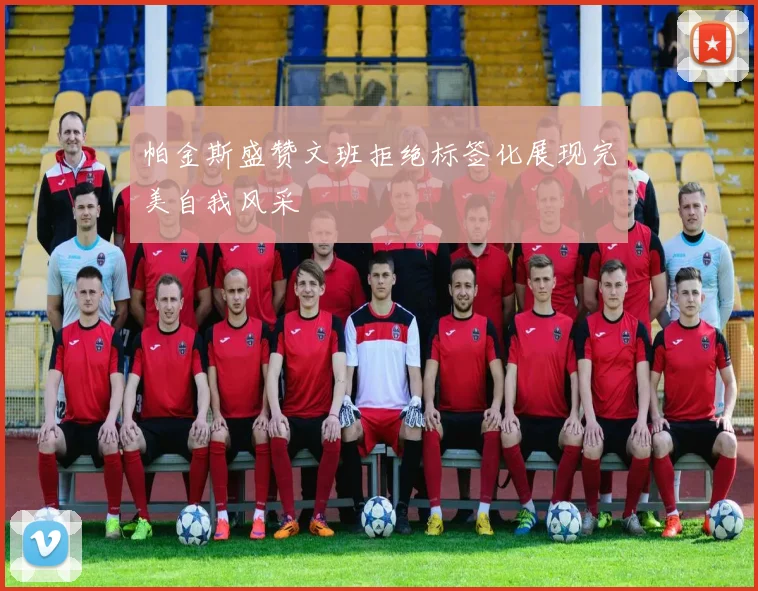 帕金斯盛赞文班拒绝标签化展现完美自我风采