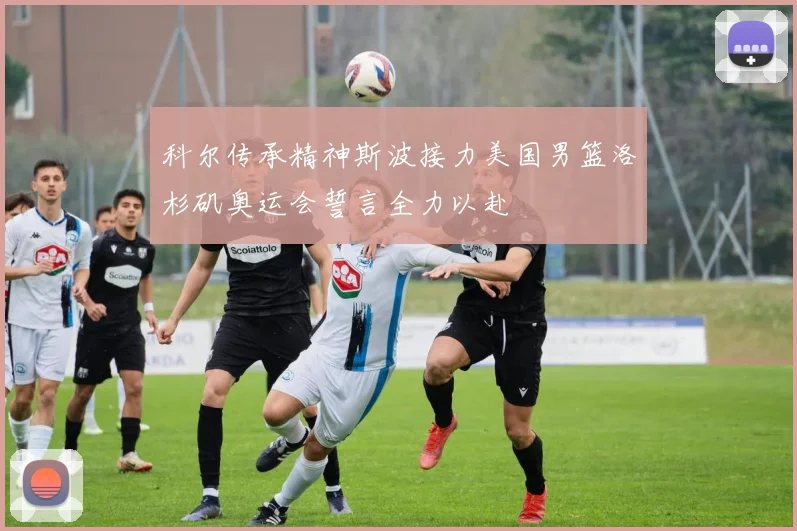 科尔传承精神斯波接力美国男篮洛杉矶奥运会誓言全力以赴
