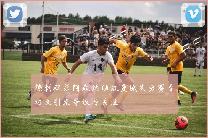 热刺双杀阿森纳助敌曼城失分赛季对决引发争议与关注