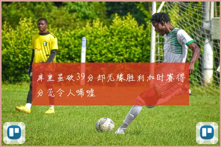 库里虽砍39分却无缘胜利加时赛得分荒令人唏嘘