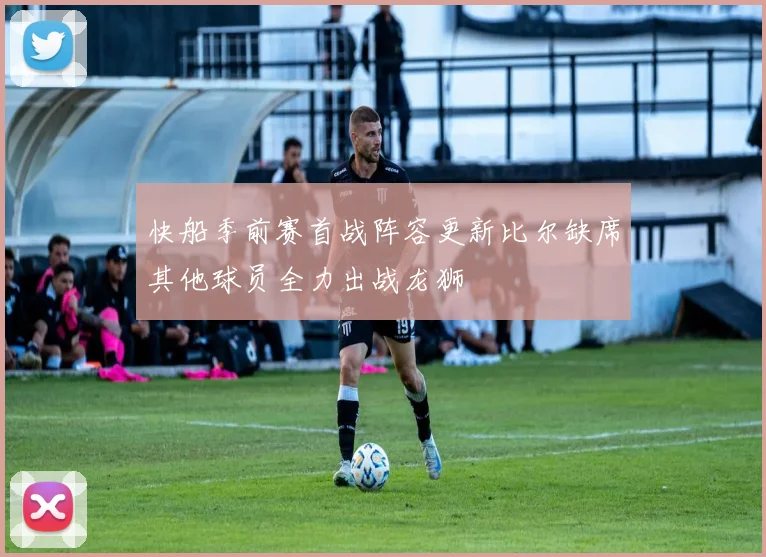 快船季前赛首战阵容更新比尔缺席其他球员全力出战龙狮