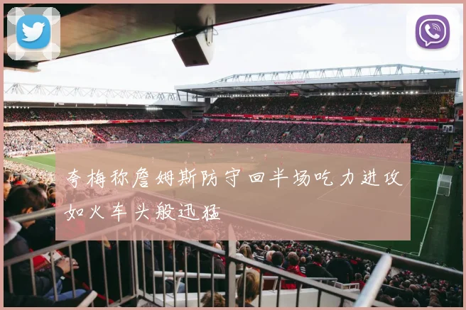 夸梅称詹姆斯防守回半场吃力进攻如火车头般迅猛