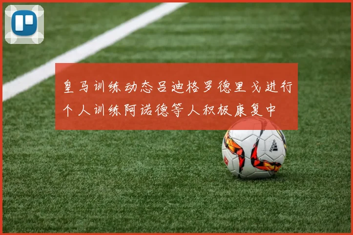 皇马训练动态吕迪格罗德里戈进行个人训练阿诺德等人积极康复中