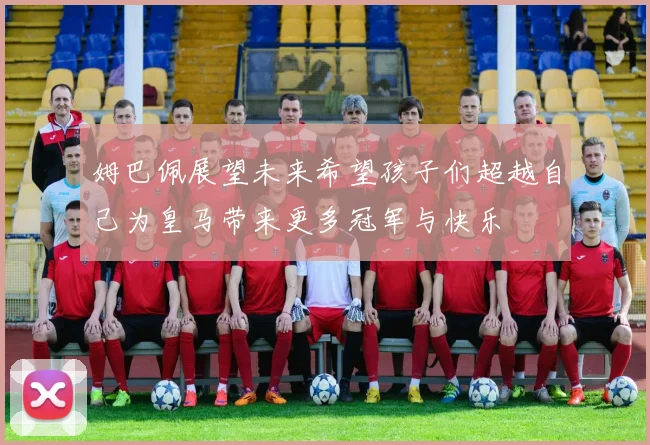 姆巴佩展望未来希望孩子们超越自己为皇马带来更多冠军与快乐