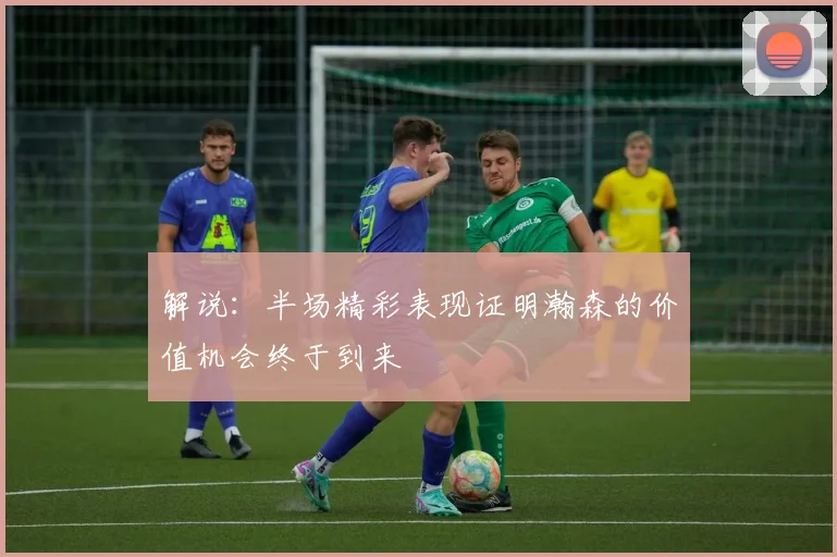 解说：半场精彩表现证明瀚森的价值机会终于到来