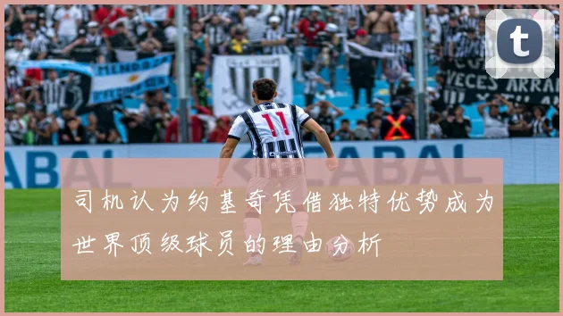 司机认为约基奇凭借独特优势成为世界顶级球员的理由分析