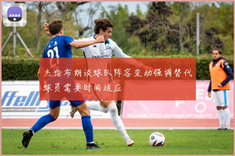 杰伦布朗谈球队阵容变动强调替代球员需要时间适应