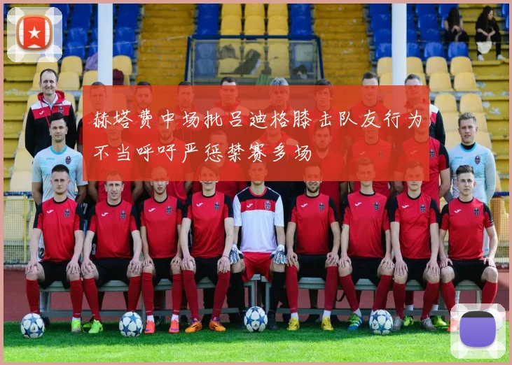 赫塔费中场批吕迪格膝击队友行为不当呼吁严惩禁赛多场