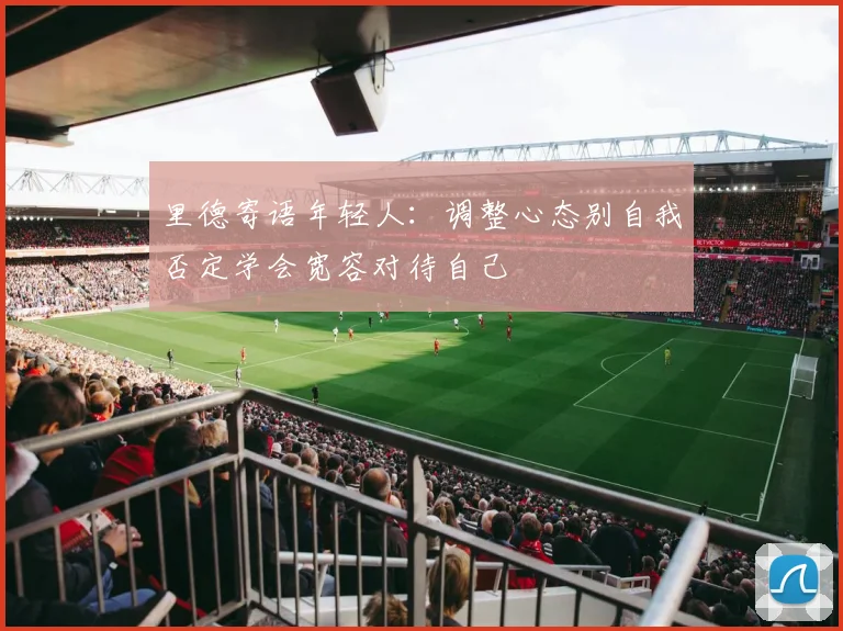 里德寄语年轻人：调整心态别自我否定学会宽容对待自己
