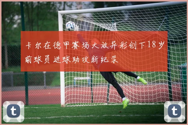 卡尔在德甲赛场大放异彩创下18岁前球员进球助攻新纪录