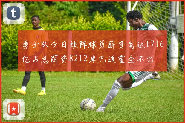 勇士队今日缺阵球员薪资高达1716亿占总薪资8212库巴追霍全不打