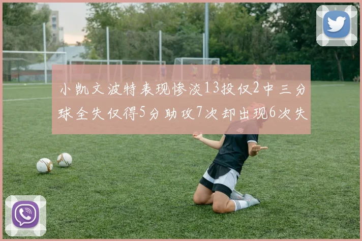 小凯文波特表现惨淡13投仅2中三分球全失仅得5分助攻7次却出现6次失误