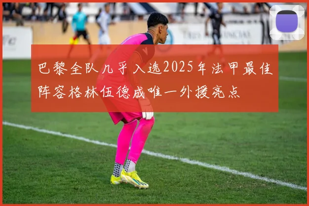 巴黎全队几乎入选2025年法甲最佳阵容格林伍德成唯一外援亮点