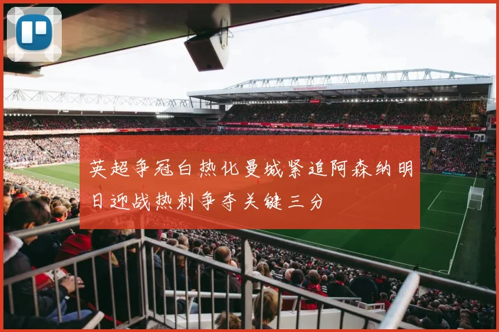 英超争冠白热化曼城紧追阿森纳明日迎战热刺争夺关键三分