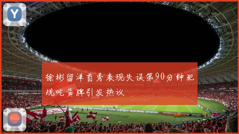 徐彬留洋首秀表现失误第90分钟犯规吃黄牌引发热议