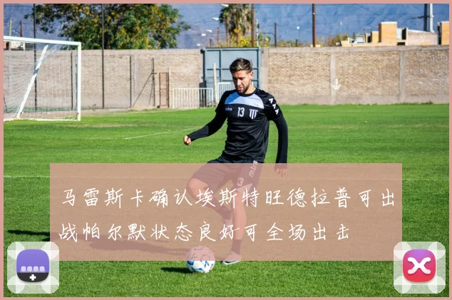 马雷斯卡确认埃斯特旺德拉普可出战帕尔默状态良好可全场出击