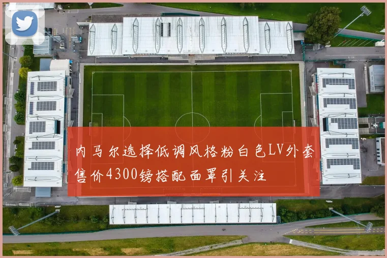 内马尔选择低调风格粉白色LV外套售价4300镑搭配面罩引关注