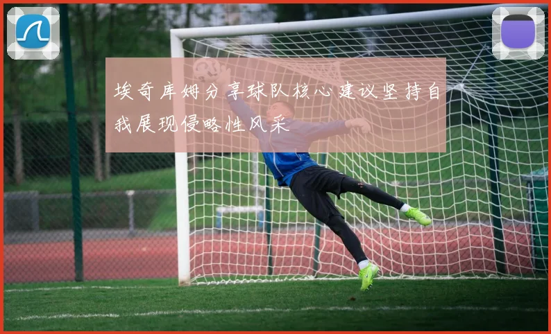 埃奇库姆分享球队核心建议坚持自我展现侵略性风采