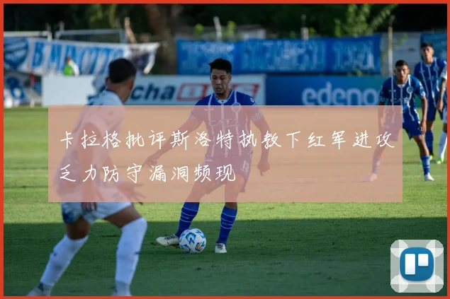 卡拉格批评斯洛特执教下红军进攻乏力防守漏洞频现