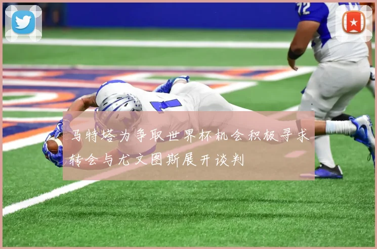 马特塔为争取世界杯机会积极寻求转会与尤文图斯展开谈判
