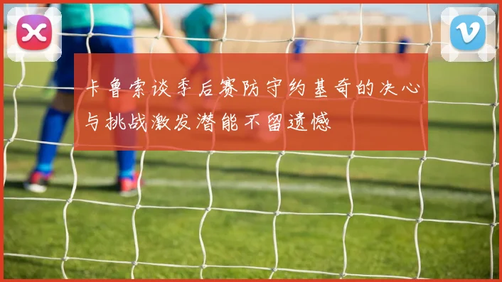 卡鲁索谈季后赛防守约基奇的决心与挑战激发潜能不留遗憾