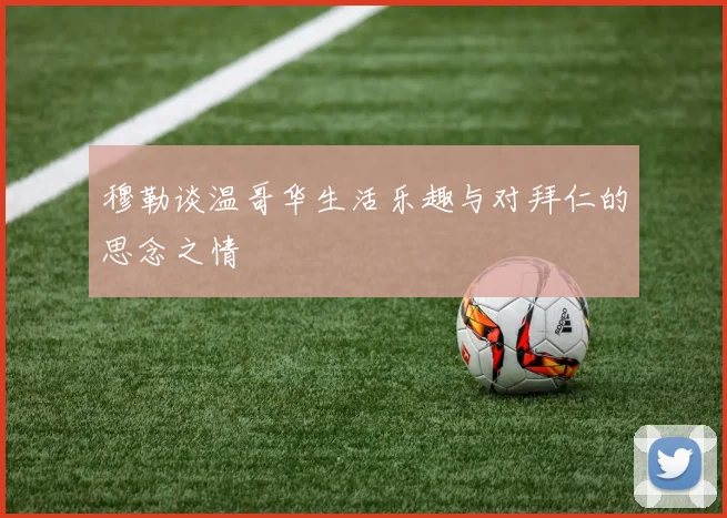 穆勒谈温哥华生活乐趣与对拜仁的思念之情