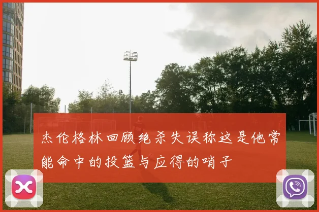 杰伦格林回顾绝杀失误称这是他常能命中的投篮与应得的哨子