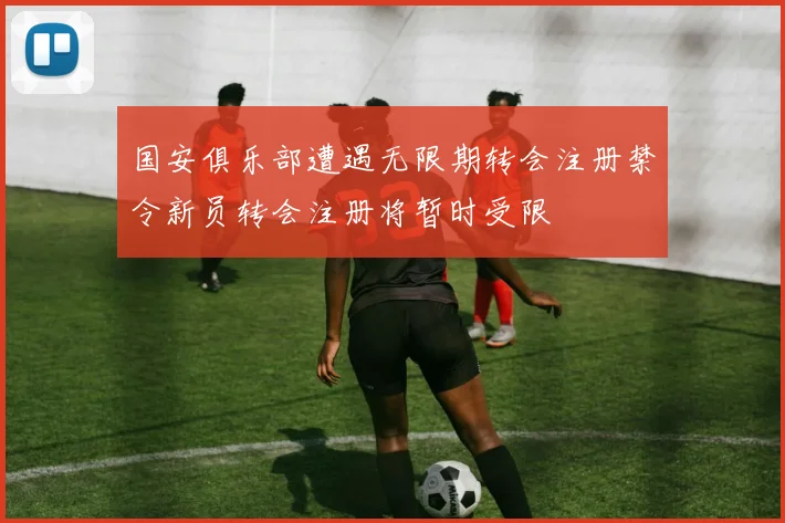 国安俱乐部遭遇无限期转会注册禁令新员转会注册将暂时受限