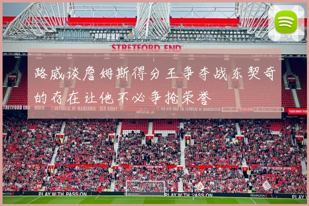 路威谈詹姆斯得分王争夺战东契奇的存在让他不必争抢荣誉