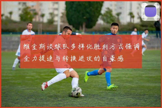 维金斯谈球队多样化胜利方式强调全力提速与转换进攻的自豪感