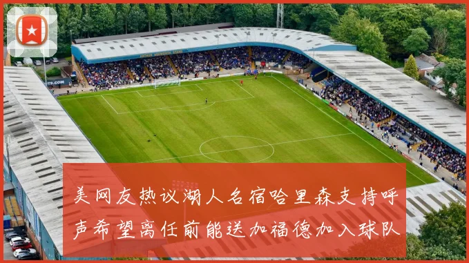美网友热议湖人名宿哈里森支持呼声希望离任前能送加福德加入球队