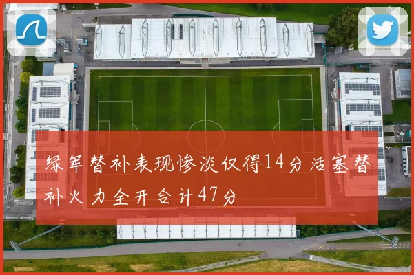 绿军替补表现惨淡仅得14分活塞替补火力全开合计47分