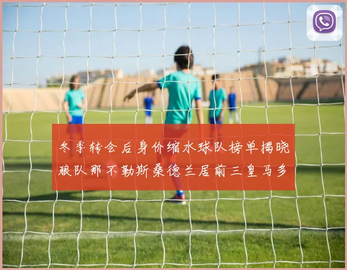 冬季转会后身价缩水球队榜单揭晓狼队那不勒斯桑德兰居前三皇马多特也在其中